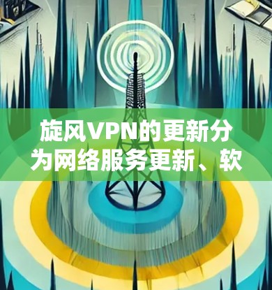 旋风VPN的更新分为网络服务更新、软件更新和安全更新三个部分，每个部分都有具体的步骤和方法，帮助用户提升网络安全性。以下是详细的解决方案