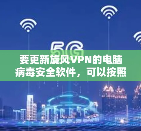 要更新旋风VPN的电脑病毒安全软件，可以按照以下步骤进行