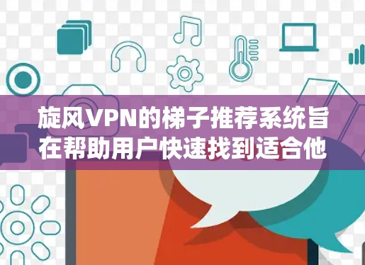 旋风VPN的梯子推荐系统旨在帮助用户快速找到适合他们翻墙需求的VPN软件，并提供优化建议，以确保在使用过程中稳定性和效率提升。以下是关于旋风VPN梯子推荐系统的详细信息