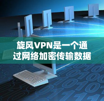 旋风VPN是一个通过网络加密传输数据的软件，旨在提供安全的网络访问。以下是对旋风VPN的详细介绍和使用指南