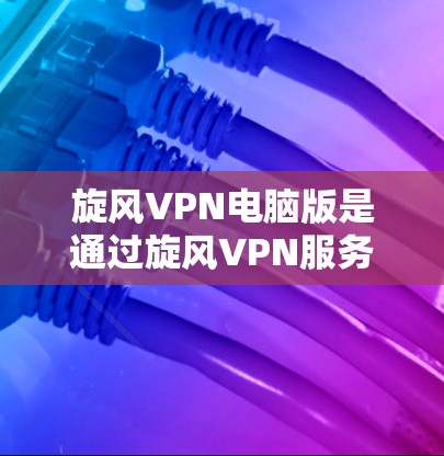 旋风VPN电脑版是通过旋风VPN服务器加密数据并传输至目标设备的VPN服务。以下是获取和安装旋风VPN电脑版的步骤