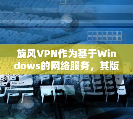 旋风VPN作为基于Windows的网络服务，其版本主要是指软件升级版本，而非电脑本身。以下是对旋风VPN电脑版本的详细分析
