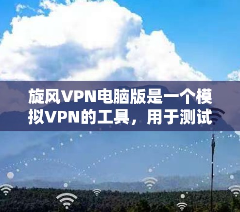 旋风VPN电脑版是一个模拟VPN的工具，用于测试和优化网络连接。以下是使用旋风VPN电脑版的基本步骤