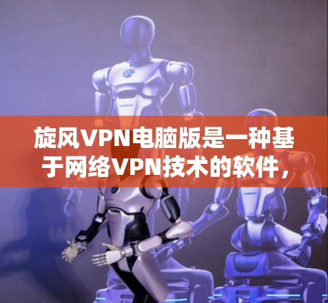 旋风VPN电脑版是一种基于网络VPN技术的软件，用于连接电脑和互联网。以下是使用旋风VPN电脑版的步骤