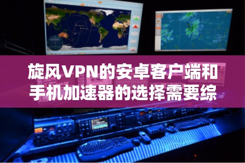旋风VPN的安卓客户端和手机加速器的选择需要综合考虑安全性和功能需求。以下是一些推荐，供您参考