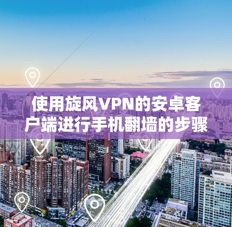 使用旋风VPN的安卓客户端进行手机翻墙的步骤如下