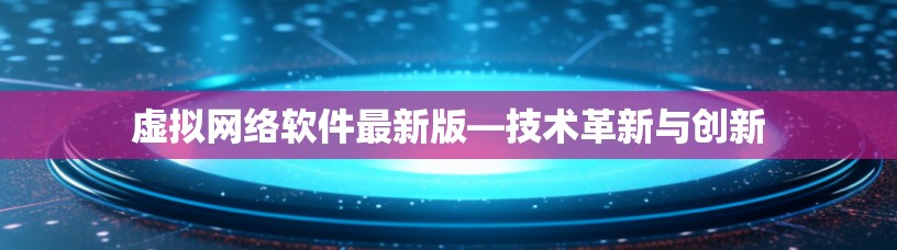 虚拟网络软件最新版—技术革新与创新