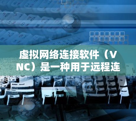 虚拟网络连接软件（VNC）是一种用于远程连接的工具，允许在本地计算机上模拟或连接到远程机器。以下是逐步的VNC使用指南，帮助你轻松实现远程连接