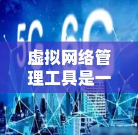 虚拟网络管理工具是一种用于管理虚拟环境中的设备和网络的工具，帮助开发者高效管理虚拟设备和虚拟网络。以下是对这些工具的详细介绍