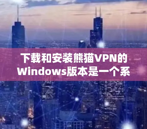 下载和安装熊猫VPN的Windows版本是一个系统化的流程，确保每一步都正确无误，以避免潜在的网络问题。以下是一步步的指南
