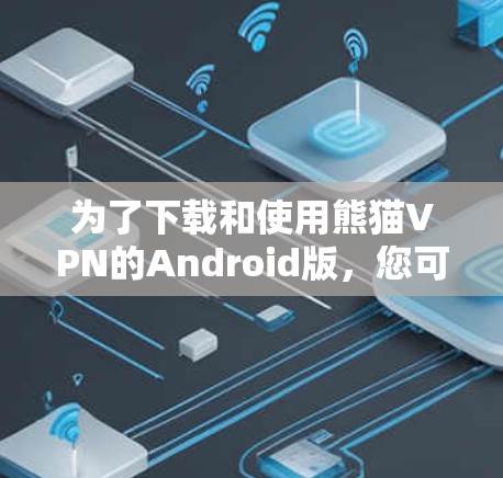 为了下载和使用熊猫VPN的Android版，您可以按照以下步骤进行