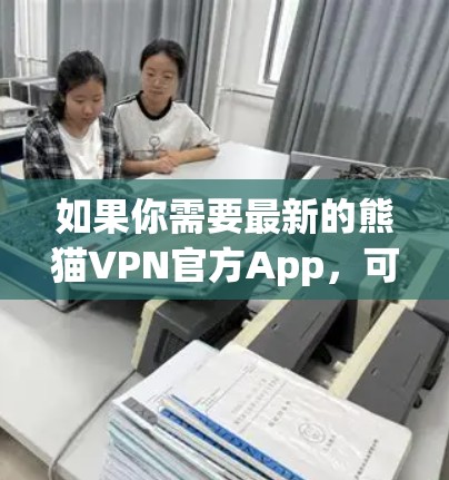 如果你需要最新的熊猫VPN官方App，可以前往熊猫VPN的官方网站（https:www.pangcn.com）进行下载，确保下载的App是官方版本，以获得最佳的体验
