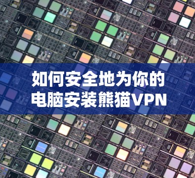 如何安全地为你的电脑安装熊猫VPN？全面指南