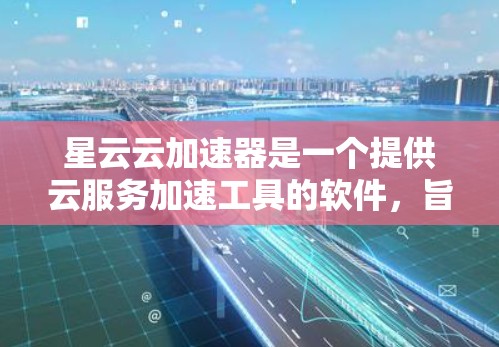 星云云加速器是一个提供云服务加速工具的软件，旨在通过云服务提供加速功能，帮助用户提升电脑和手机的性能。以下是对该加速器的详细总结