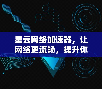 星云网络加速器，让网络更流畅，提升你的效率！