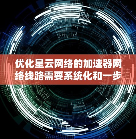 优化星云网络的加速器网络线路需要系统化和一步步的优化过程。以下是一个详细的步骤指南