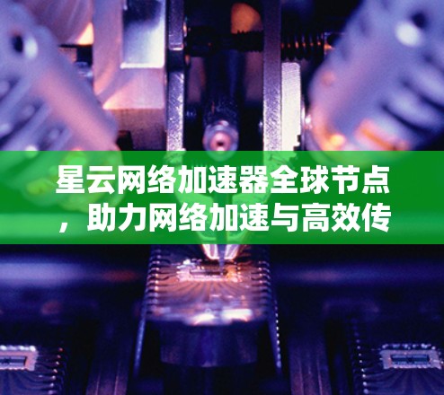 星云网络加速器全球节点，助力网络加速与高效传输