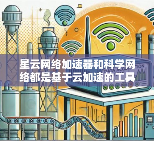 星云网络加速器和科学网络都是基于云加速的工具，但各有其独特之处，适合不同的用户群体。以下是详细的对比分析