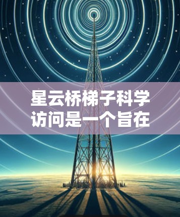 星云桥梯子科学访问是一个旨在促进学术交流和科研创新的活动。为了成功报名并顺利参加该活动，您可以按照以下步骤进行准备