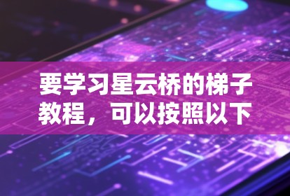 要学习星云桥的梯子教程，可以按照以下步骤进行