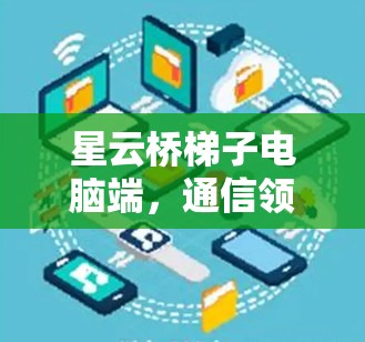 星云桥梯子电脑端，通信领域的创新与应用