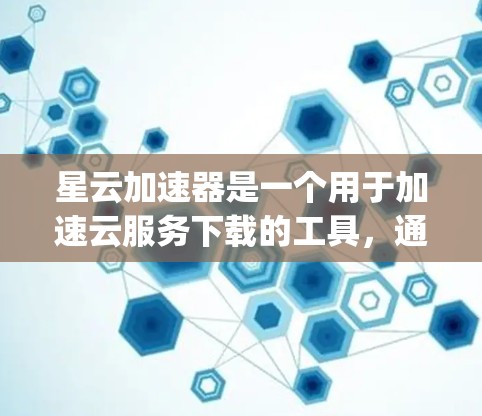 星云加速器是一个用于加速云服务下载的工具，通常支持多种云服务如AWS、Azure、Google Cloud等。以下是获取星云加速器的步骤