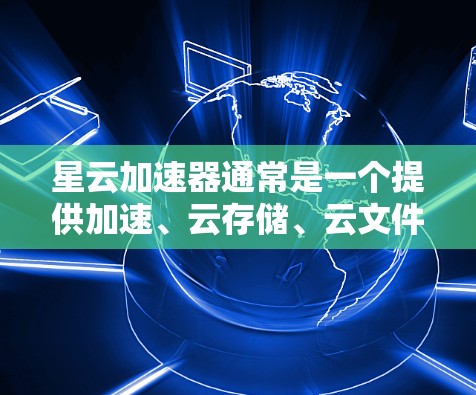 星云加速器通常是一个提供加速、云存储、云文件上传等服务的网站。如果您指的是使用星云加速器进行网络访问，以下是一些可能的指导信息和步骤