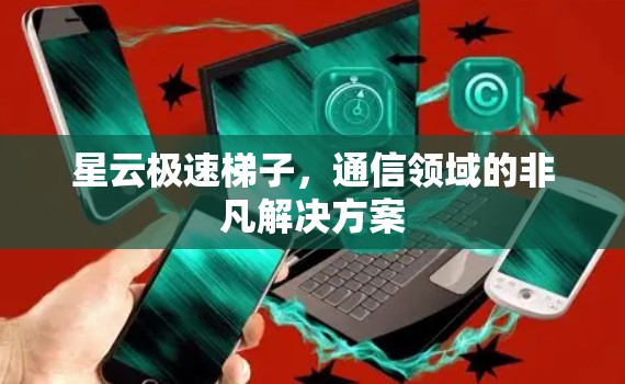 星云极速梯子，通信领域的非凡解决方案