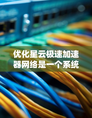 优化星云极速加速器网络是一个系统性的过程，涉及多个步骤和知识，以下是一个有条理的优化指南