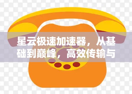 星云极速加速器，从基础到巅峰，高效传输与安全保障