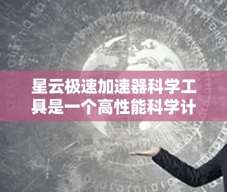 星云极速加速器科学工具是一个高性能科学计算工具，旨在提供高效的数据处理、模型构建和算法优化。以下是对该工具的详细总结