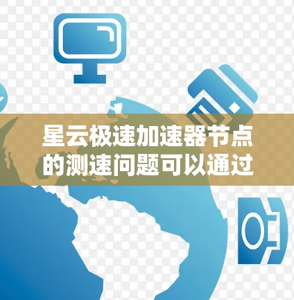 星云极速加速器节点的测速问题可以通过以下步骤逐步解决