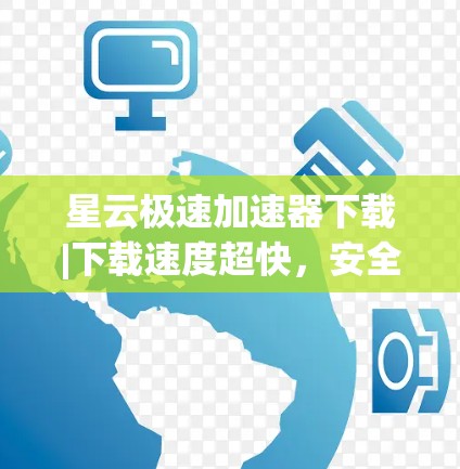 星云极速加速器下载|下载速度超快，安全无风险，省时省力，推荐下载