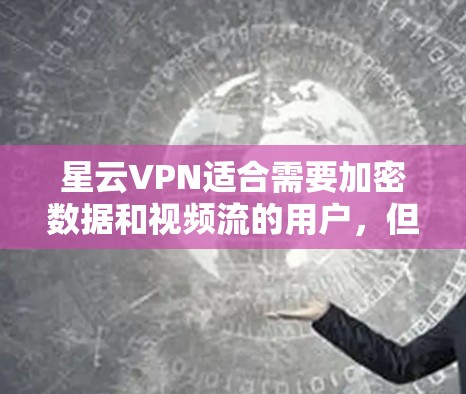 星云VPN适合需要加密数据和视频流的用户，但需根据个人需求、预算和安全偏好选择。以下是对星云VPN的详细介绍和推荐
