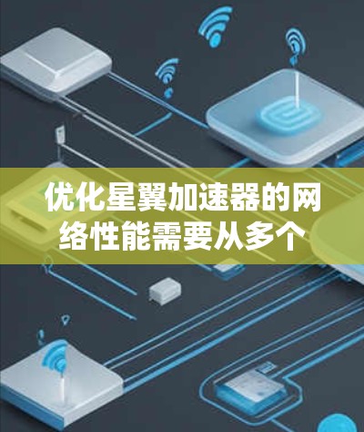 优化星翼加速器的网络性能需要从多个方面入手，包括网络连接、加速器软件、缓存优化、反爬虫和安全措施。以下是一些具体实施步骤