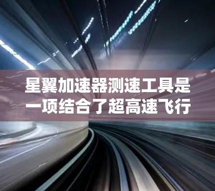 星翼加速器测速工具是一项结合了超高速飞行和精密测量的技术系统，旨在验证和优化星翼飞行器的设计和性能。以下是对其工作的详细分析