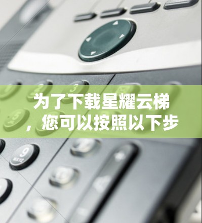 为了下载星耀云梯，您可以按照以下步骤操作