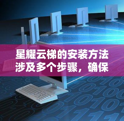 星耀云梯的安装方法涉及多个步骤，确保其安全可靠。以下是对星耀云梯安装的详细步骤说明