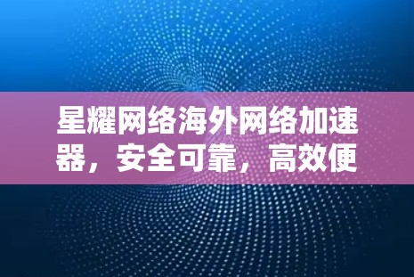星耀网络海外网络加速器，安全可靠，高效便捷，助力海外数据中心高效运行