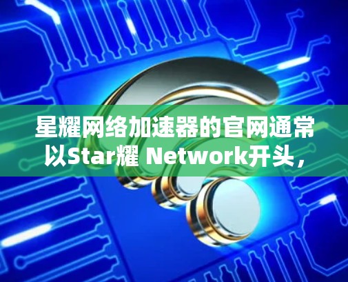 星耀网络加速器的官网通常以Star耀 Network开头，如星耀网络加速器官网等。以下是通过搜索找到的资源