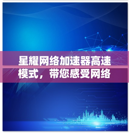 星耀网络加速器高速模式，带您感受网络速度的无限可能