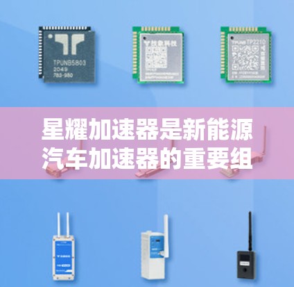 星耀加速器是新能源汽车加速器的重要组成部分，优化加速器线路通常旨在提高加速性能、延长车辆使用寿命、减少能耗等。以下是对星耀加速器线路优化的常见方向和特点