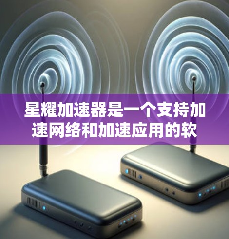 星耀加速器是一个支持加速网络和加速应用的软件，旨在帮助用户更快地访问网络资源。以下是下载星耀加速器的步骤