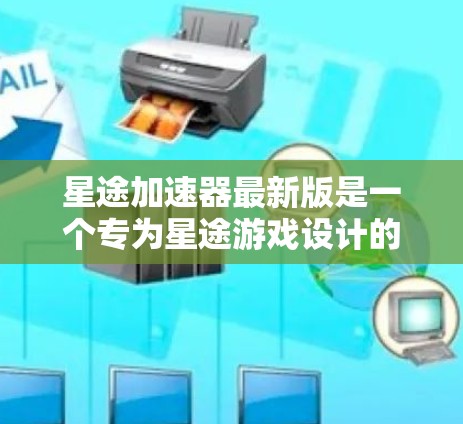 星途加速器最新版是一个专为星途游戏设计的加速器，旨在提升游戏性能。以下是详细的步骤指南，帮助您找到合适的加速器