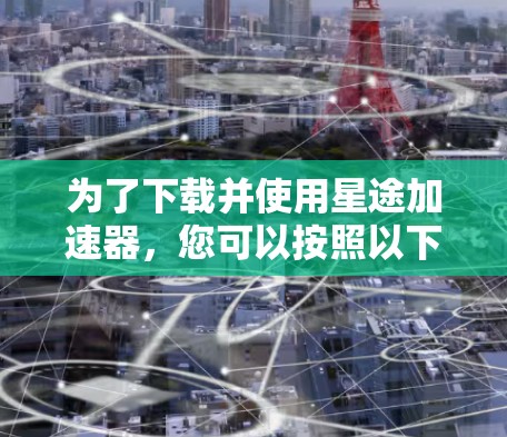 为了下载并使用星途加速器，您可以按照以下步骤进行