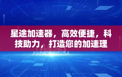 星途加速器，高效便捷，科技助力，打造您的加速理想！