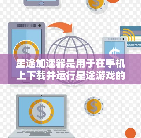 星途加速器是用于在手机上下载并运行星途游戏的工具，以下是详细的使用步骤和信息