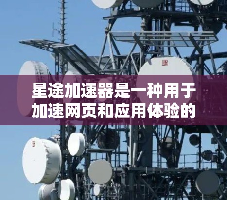 星途加速器是一种用于加速网页和应用体验的工具，其功能包括缓存优化、多线程加速和硬件加速。为了进行有效测试，建议按照以下步骤进行