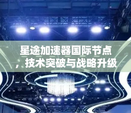 星途加速器国际节点，技术突破与战略升级的完美结合