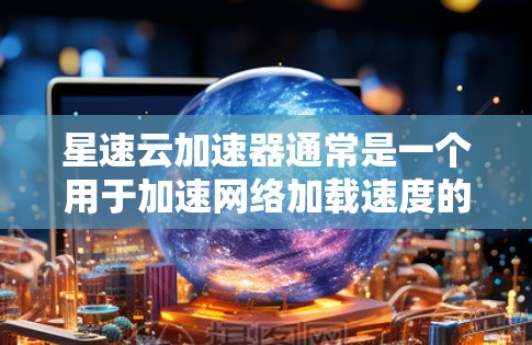 星速云加速器通常是一个用于加速网络加载速度的工具，尤其是在需要快速访问网页或应用时。它的下载链接通常可以在以下几种方式找到